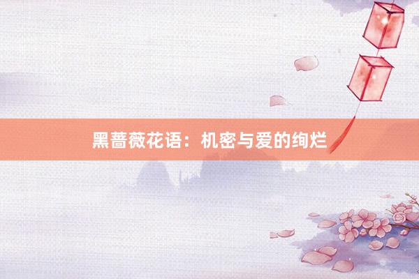 黑蔷薇花语:机密与爱的绚烂