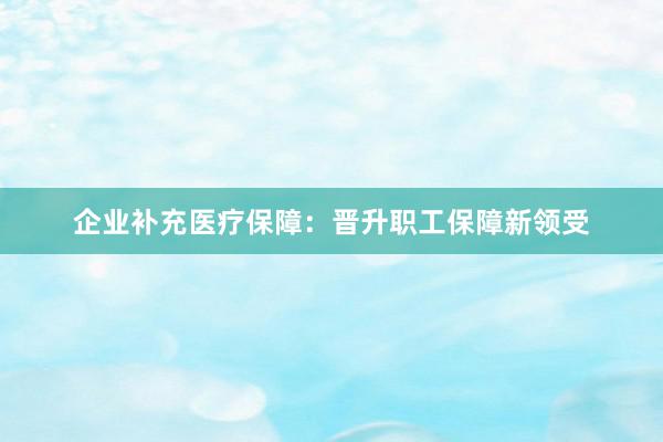 企业补充医疗保障：晋升职工保障新领受