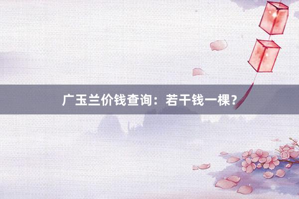 广玉兰价钱查询：若干钱一棵？