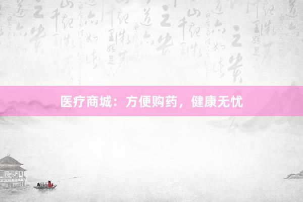 医疗商城：方便购药，健康无忧