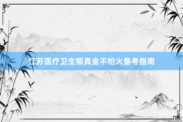 江苏医疗卫生锻真金不怕火备考指南