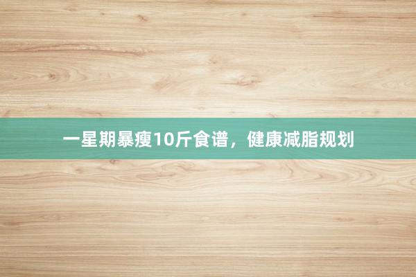 一星期暴瘦10斤食谱,健康减脂规划