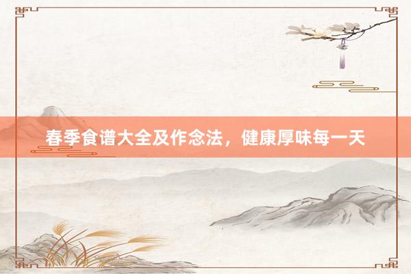 春季食谱大全及作念法，健康厚味每一天