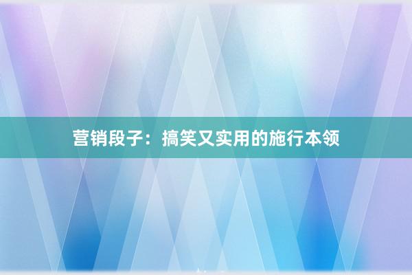 营销段子：搞笑又实用的施行本领