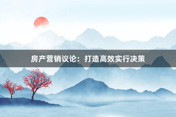 房产营销议论:打造高效实行决策